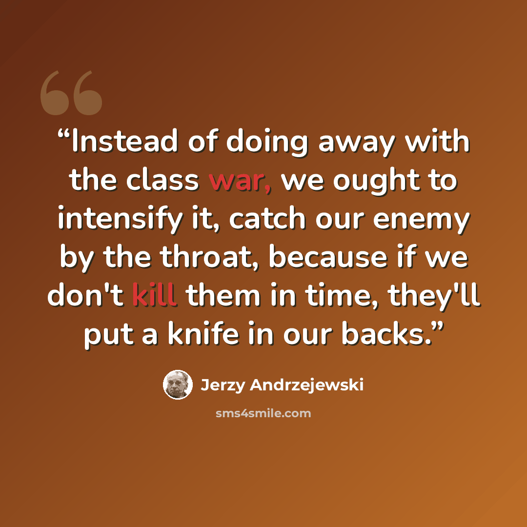 “Instead of doing away with the class war, we ought to intensify it, catch our enemy by the throat, because if we don't kill them in time, they'll put a knife in our backs.” quote by Jerzy Andrzejewski