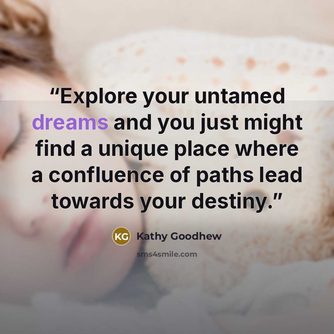 “Explore your untamed dreams and you just might find a unique place where a confluence of paths lead towards your destiny.” quote by Kathy Goodhew