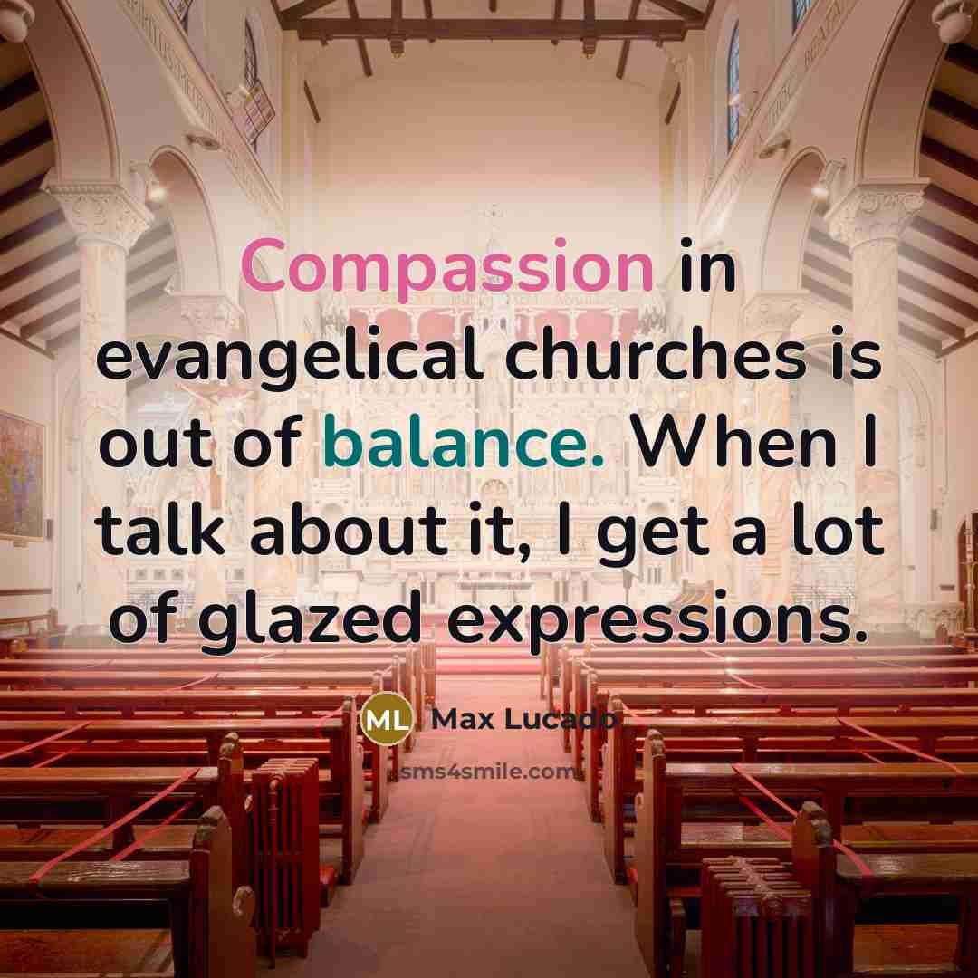 “Compassion in evangelical churches is out of balance. When I talk about it, I get a lot of glazed expressions.” quote by Max Lucado