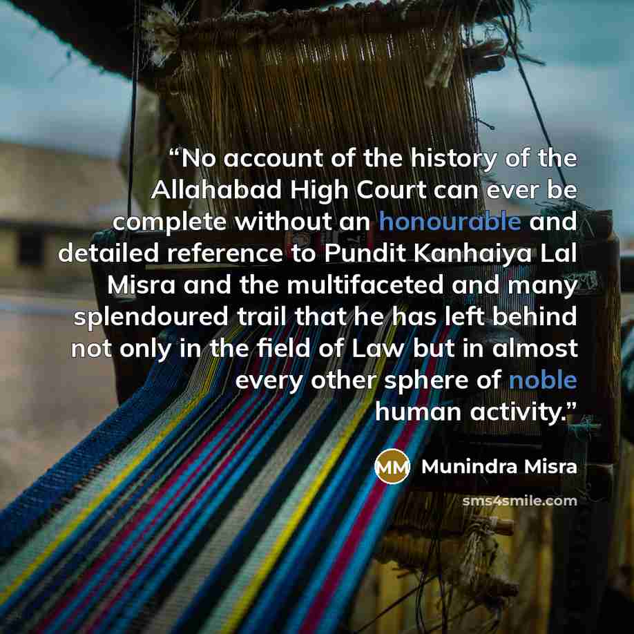 “No account of the history of the Allahabad High Court can ever be complete without an honourable and detailed reference to Pundit Kanhaiya Lal Misra and the multifaceted and many splendoured trail that he has left behind not only in the field of Law but in almost every other sphere of noble human…” quote by Munindra Misra