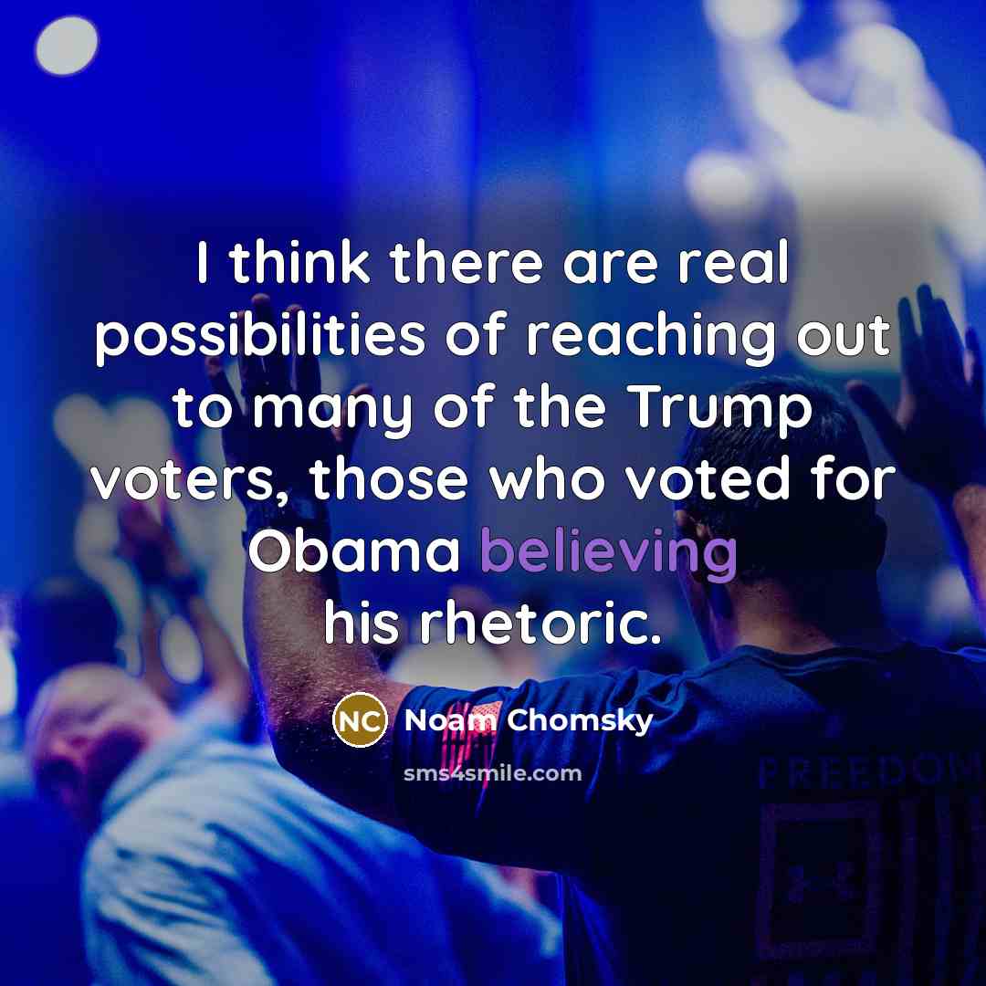 “I think there are real possibilities of reaching out to many of the Trump voters, those who voted for Obama believing his rhetoric.” quote by Noam Chomsky
