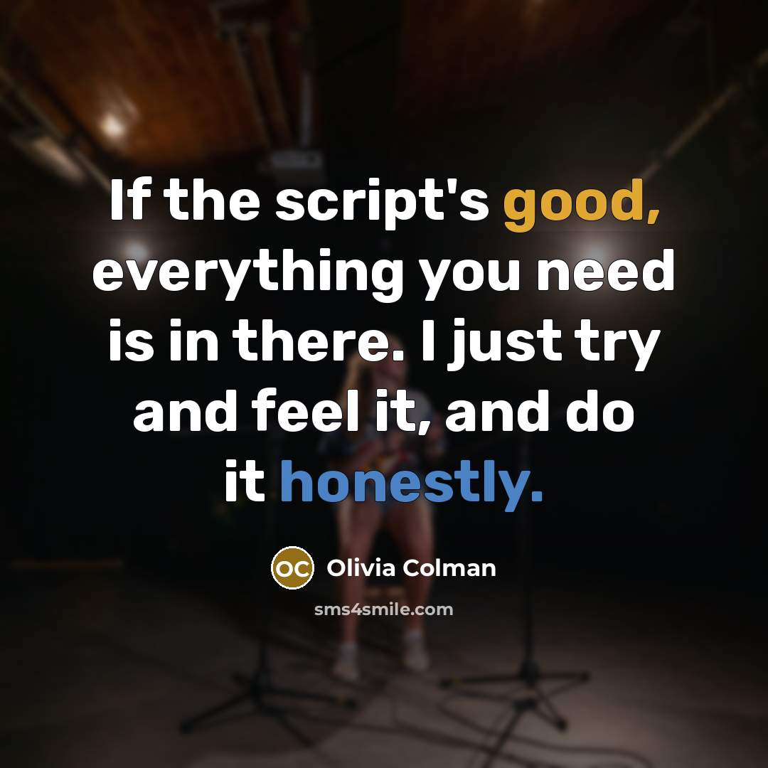 “If the script's good, everything you need is in there. I just try and feel it, and do it honestly.” quote by Olivia Colman