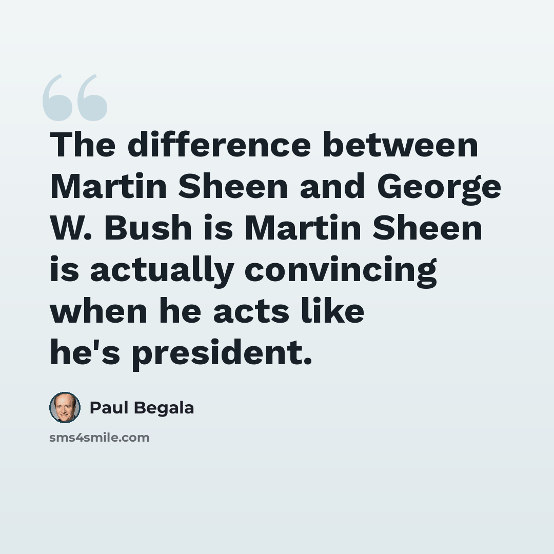 “The difference between Martin Sheen and George W. Bush is Martin Sheen is actually convincing when he acts like he's president.” quote by Paul Begala