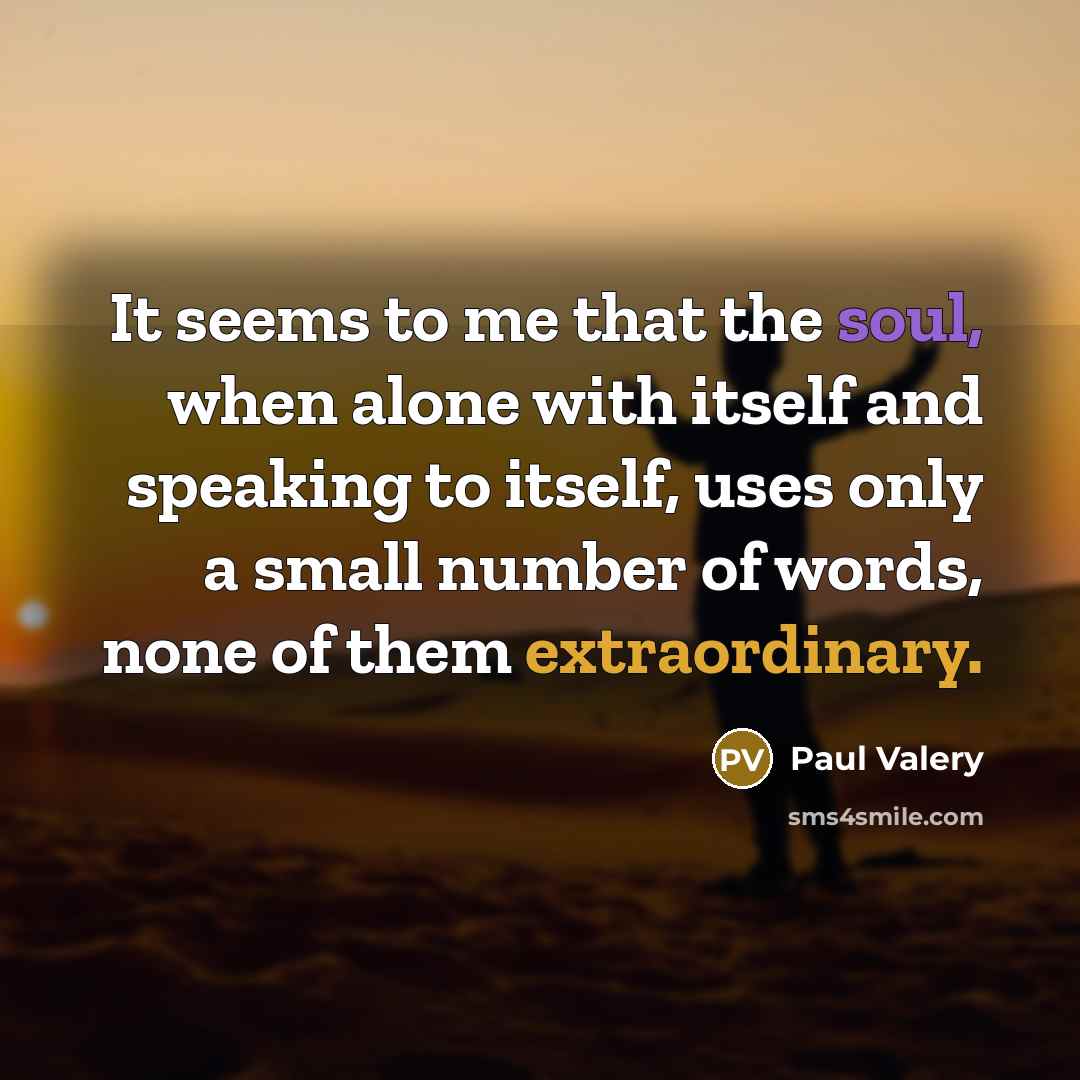 “It seems to me that the soul, when alone with itself and speaking to itself, uses only a small number of words, none of them extraordinary.” quote by Paul Valery