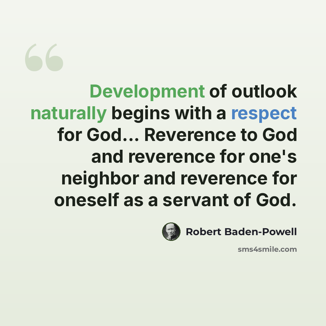 “Development of outlook naturally begins with a respect for God... Reverence to God and reverence for one's neighbor and reverence for oneself as a servant of God.” quote by Robert Baden-Powell