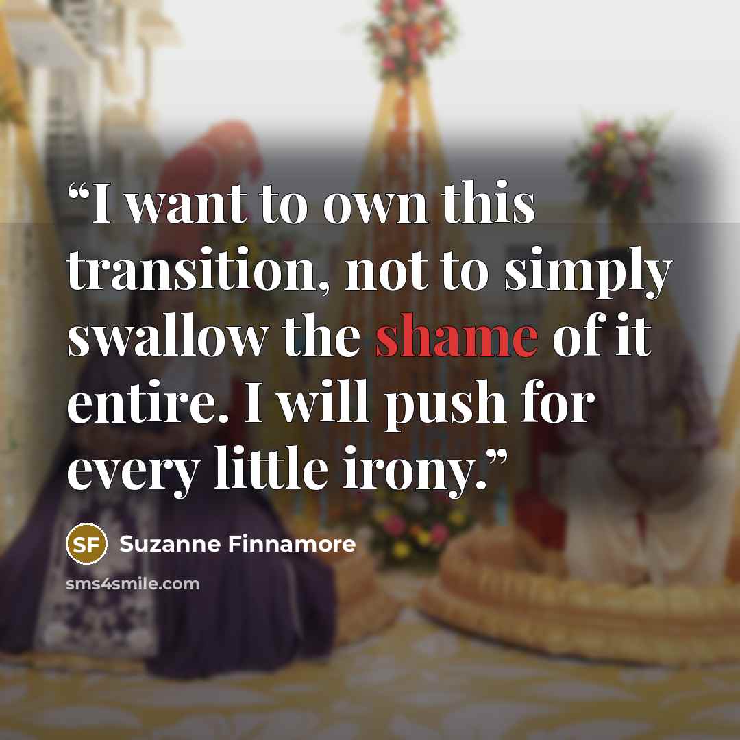 “I want to own this transition, not to simply swallow the shame of it entire. I will push for every little irony.” quote by Suzanne Finnamore