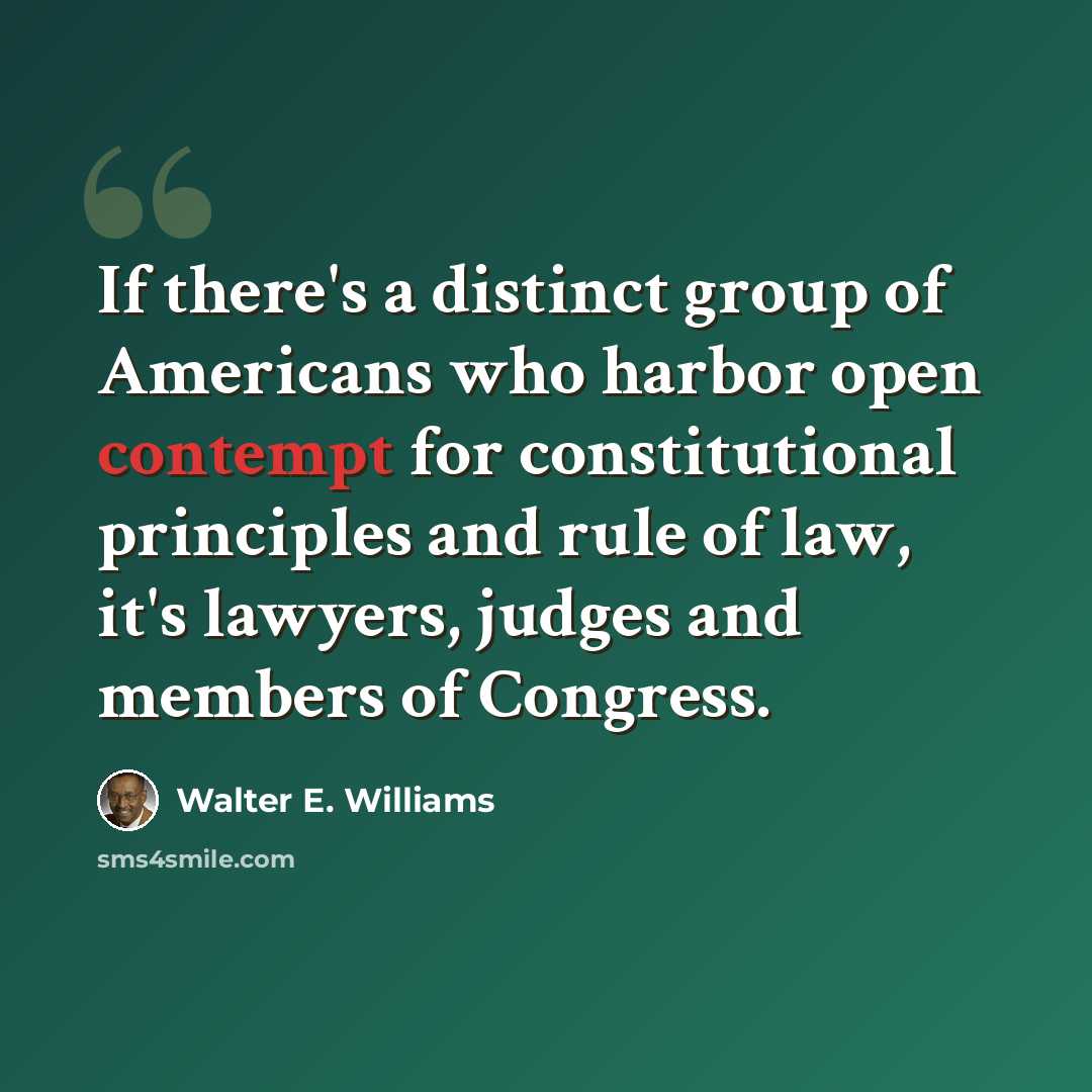 “If there's a distinct group of Americans who harbor open contempt for constitutional principles and rule of law, it's lawyers, judges and members of Congress.” quote by Walter E. Williams