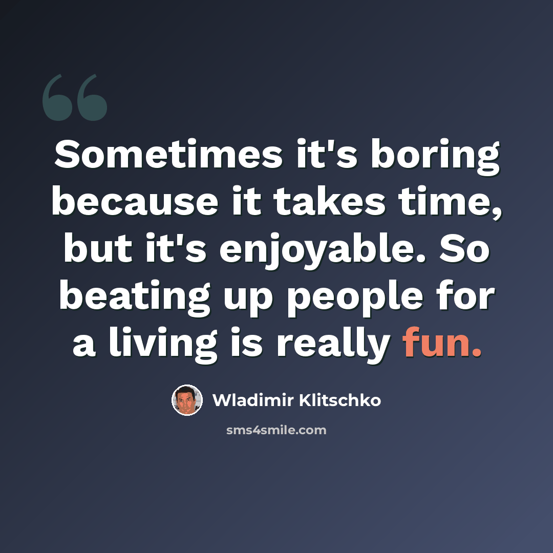“Sometimes it's boring because it takes time, but it's enjoyable. So beating up people for a living is really fun.” quote by Wladimir Klitschko
