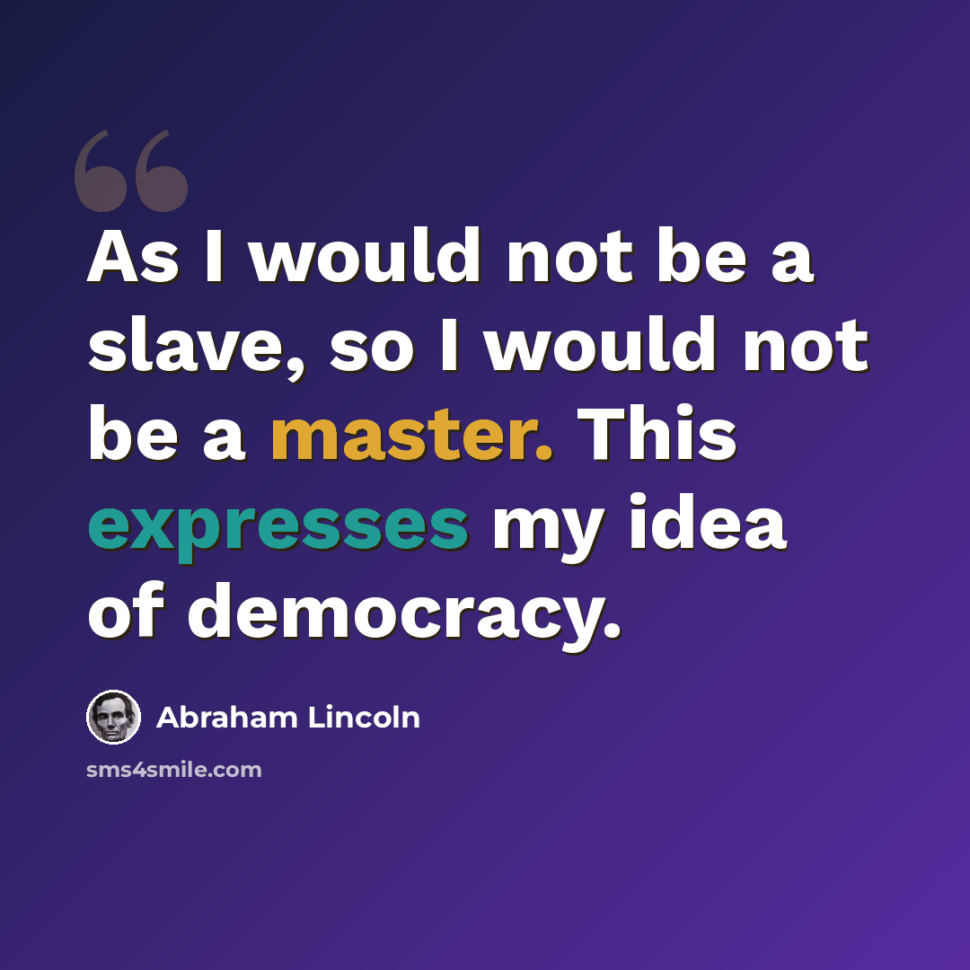 “As I would not be a slave, so I would not be a master. This expresses my idea of democracy.” quote by Abraham Lincoln