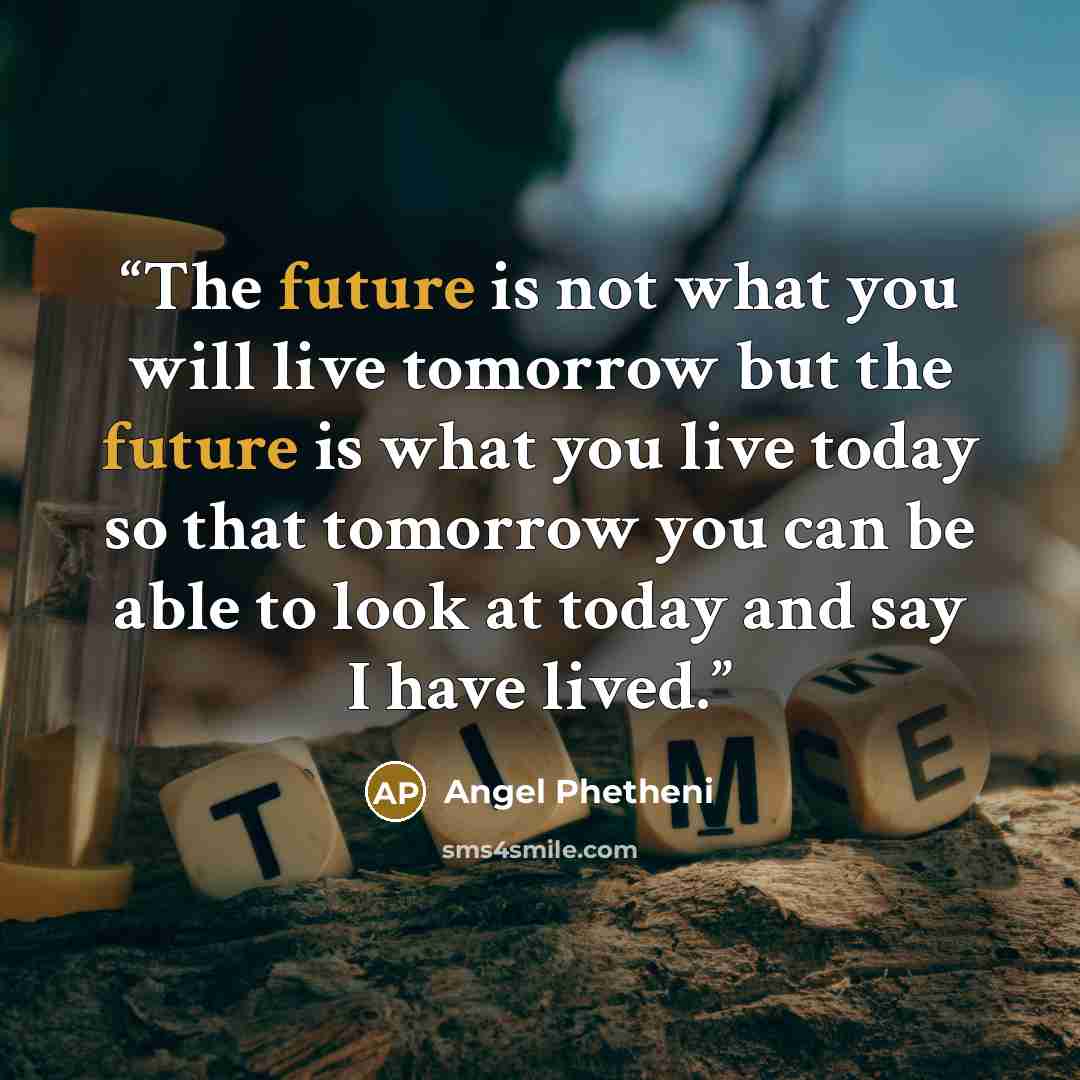 “The future is not what you will live tomorrow but the future is what you live today so that tomorrow you can be able to look at today and say I have lived.” quote by Angel Phetheni