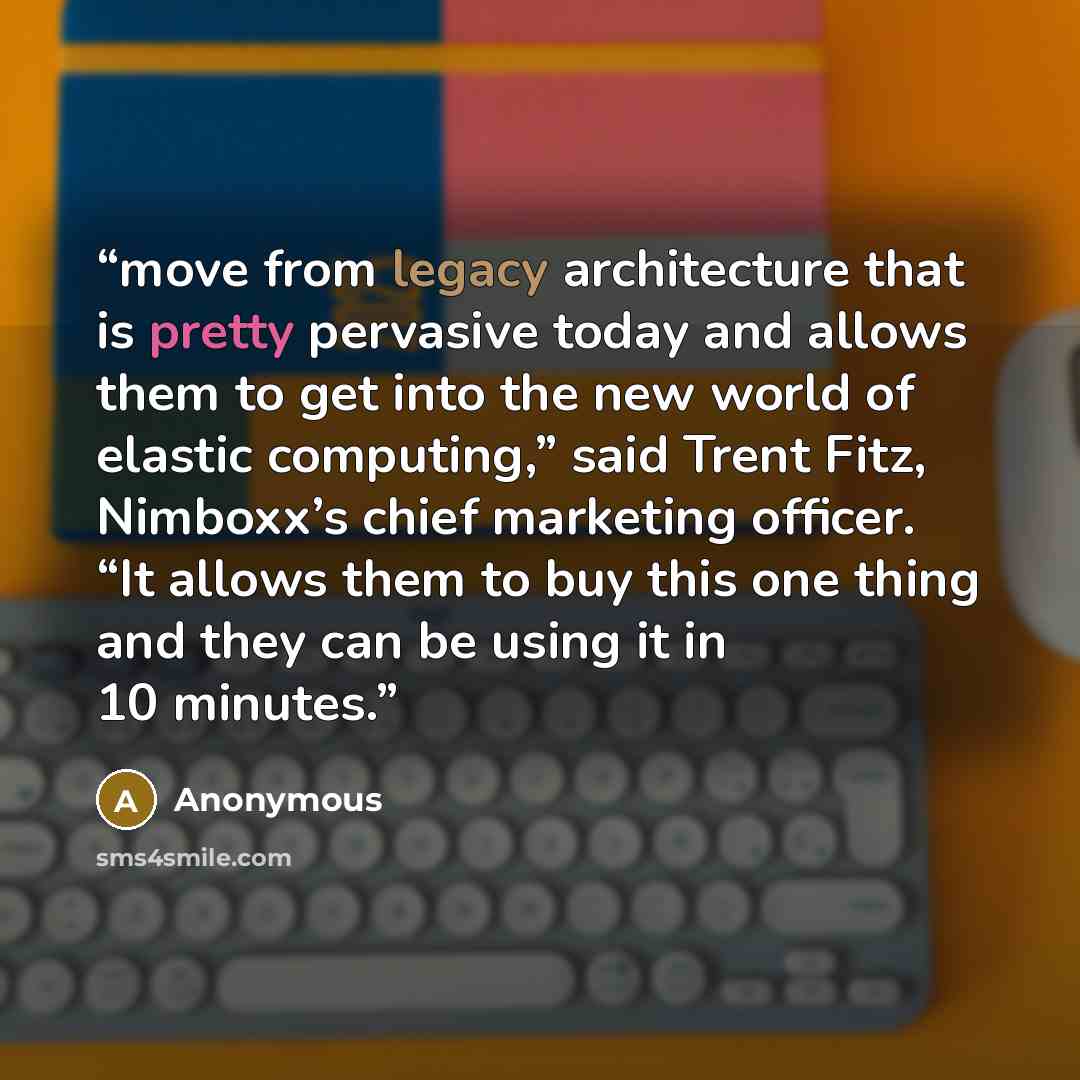“move from legacy architecture that is pretty pervasive today and allows them to get into the new world of elastic computing,” said Trent Fitz, Nimboxx’s chief marketing officer. “It allows them to buy this one thing and they can be using it in 10 minutes.” quote by Anonymous