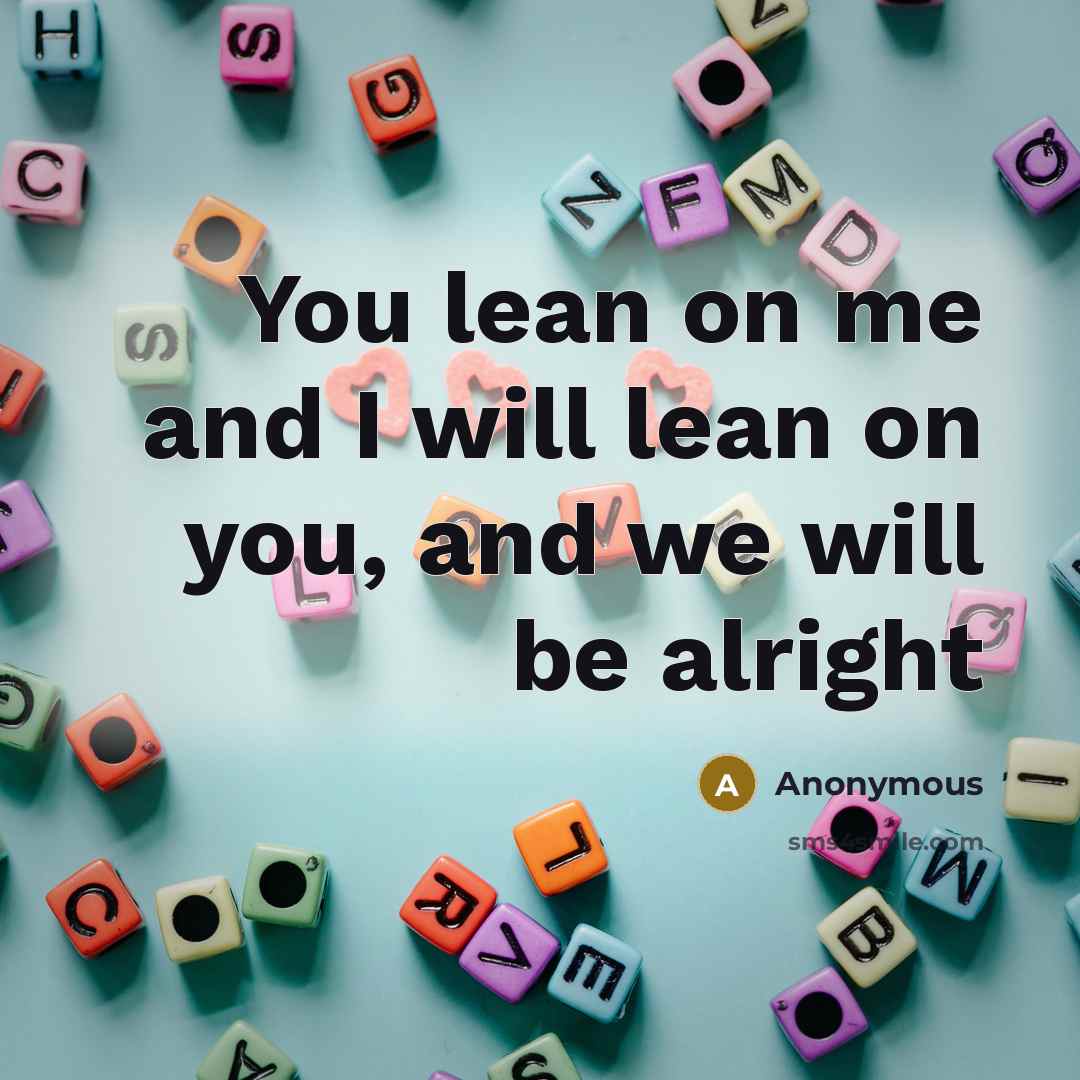 “You lean on me and I will lean on you, and we will be alright” quote by Anonymous