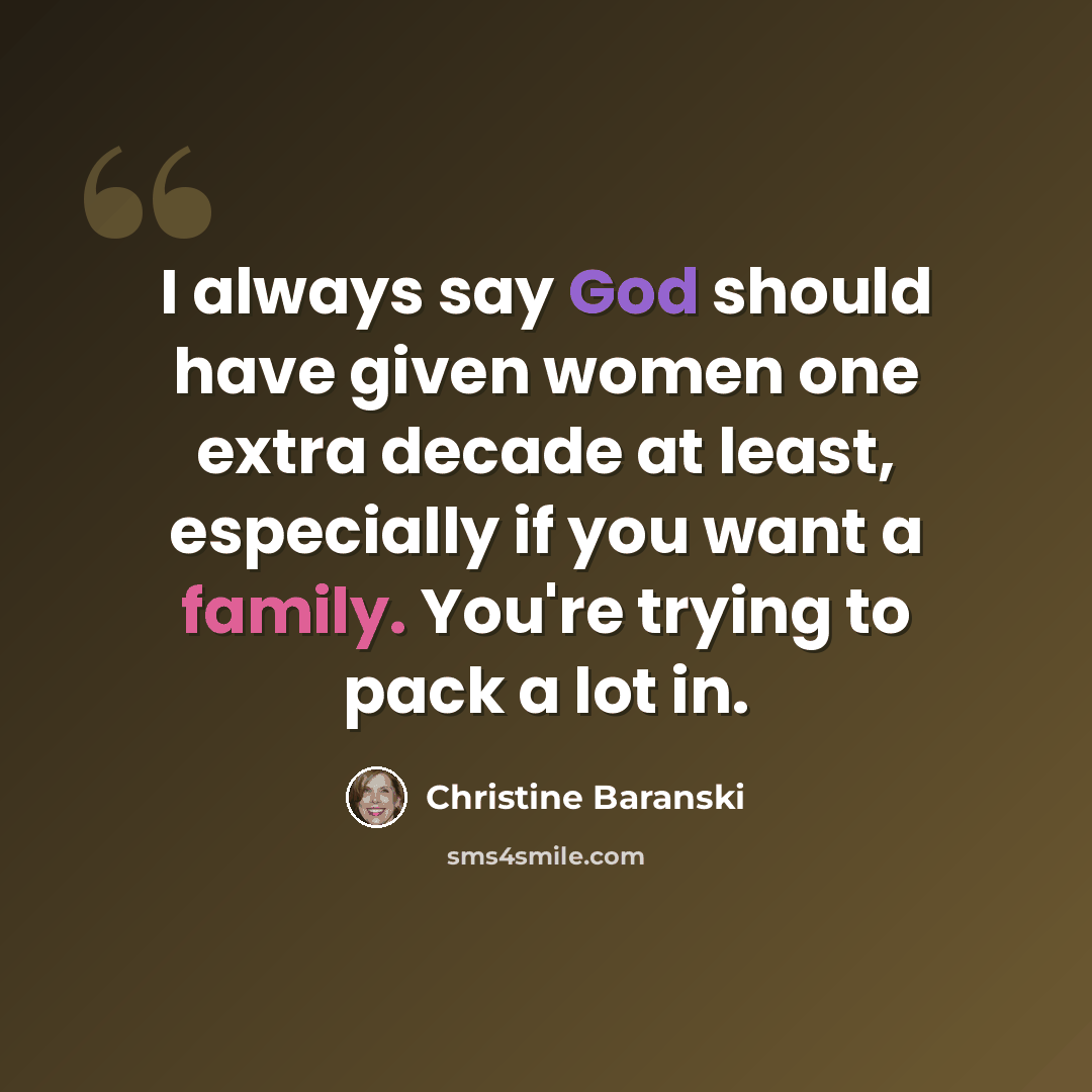 “I always say God should have given women one extra decade at least, especially if you want a family. You're trying to pack a lot in.” quote by Christine Baranski