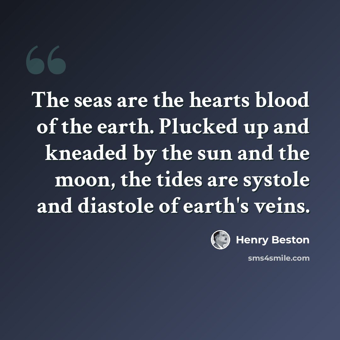 “The seas are the hearts blood of the earth. Plucked up and kneaded by the sun and the moon, the tides are systole and diastole of earth's veins.” quote by Henry Beston