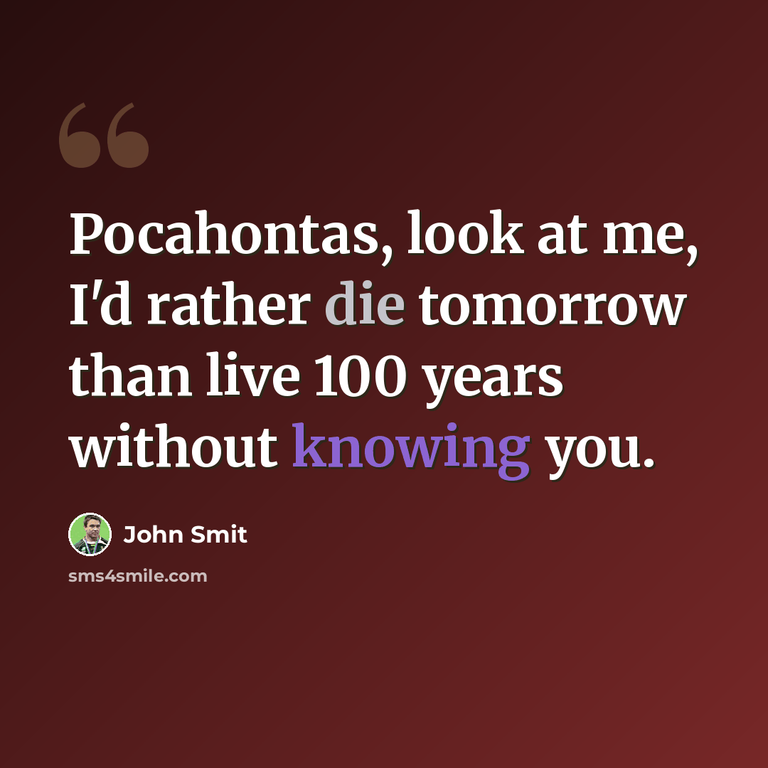 “Pocahontas, look at me, I'd rather die tomorrow than live 100 years without knowing you.” quote by John Smit