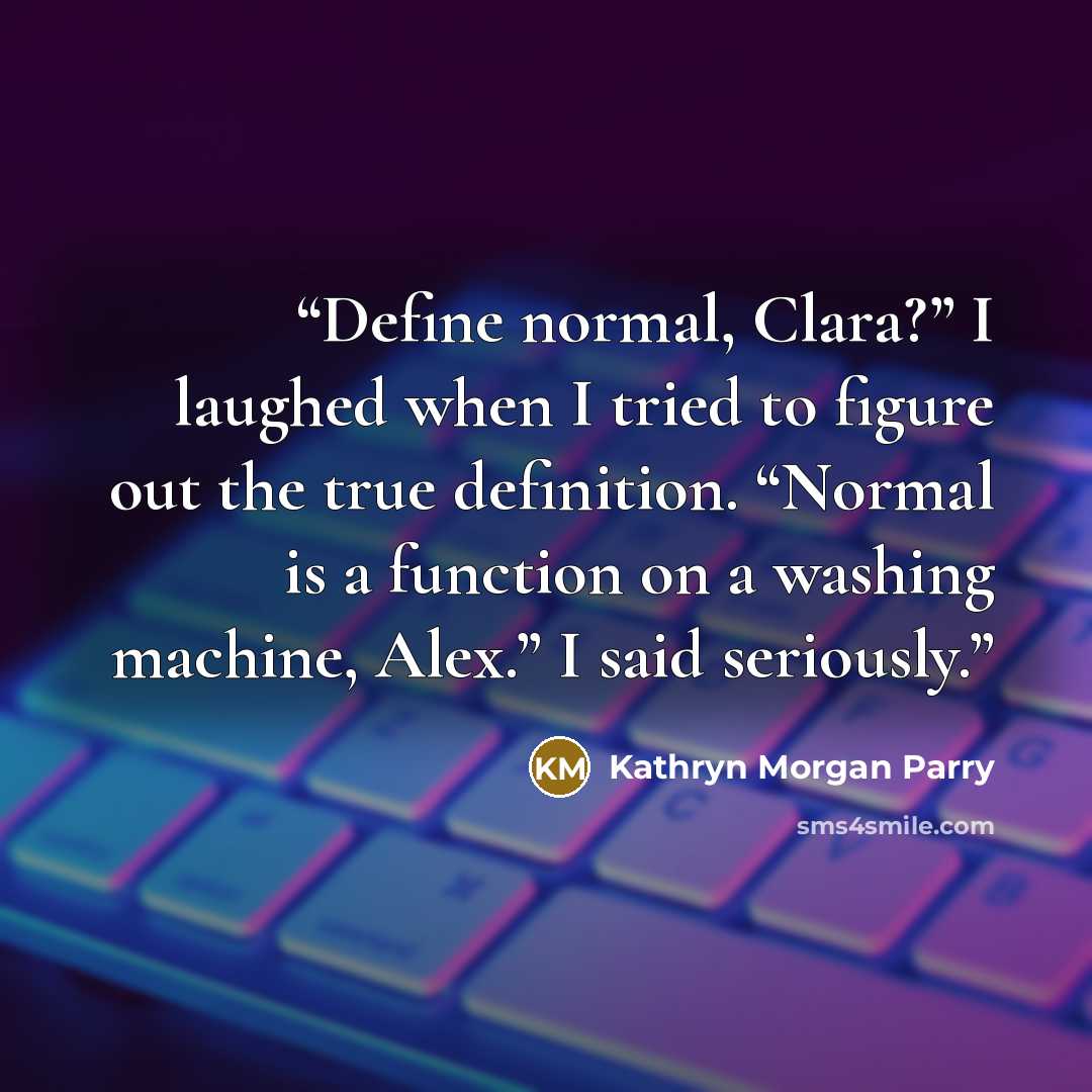 “Define normal, Clara?” I laughed when I tried to figure out the true definition. “Normal is a function on a washing machine, Alex.” I said seriously.” quote by Kathryn Morgan Parry