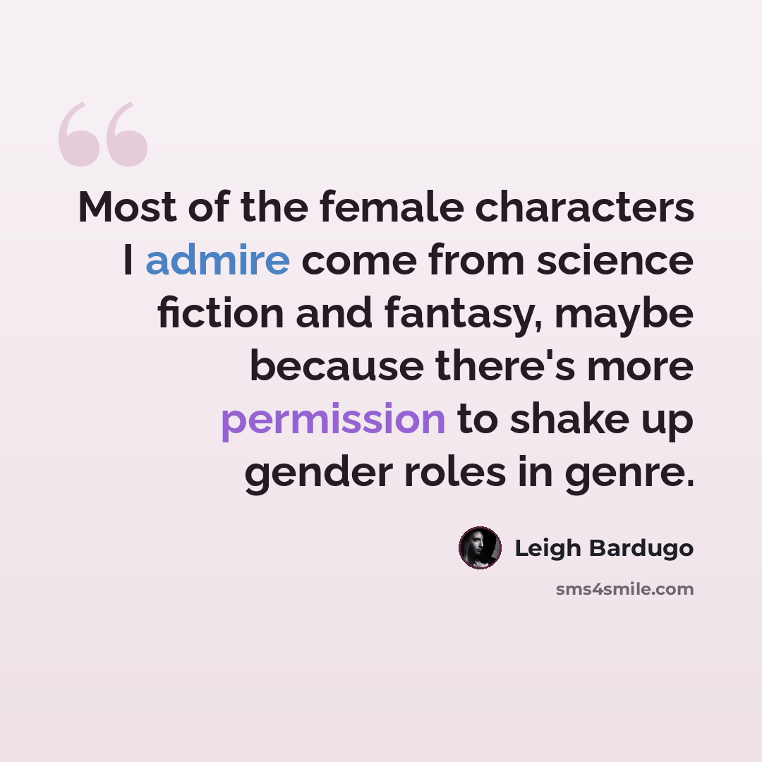 “Most of the female characters I admire come from science fiction and fantasy, maybe because there's more permission to shake up gender roles in genre.” quote by Leigh Bardugo
