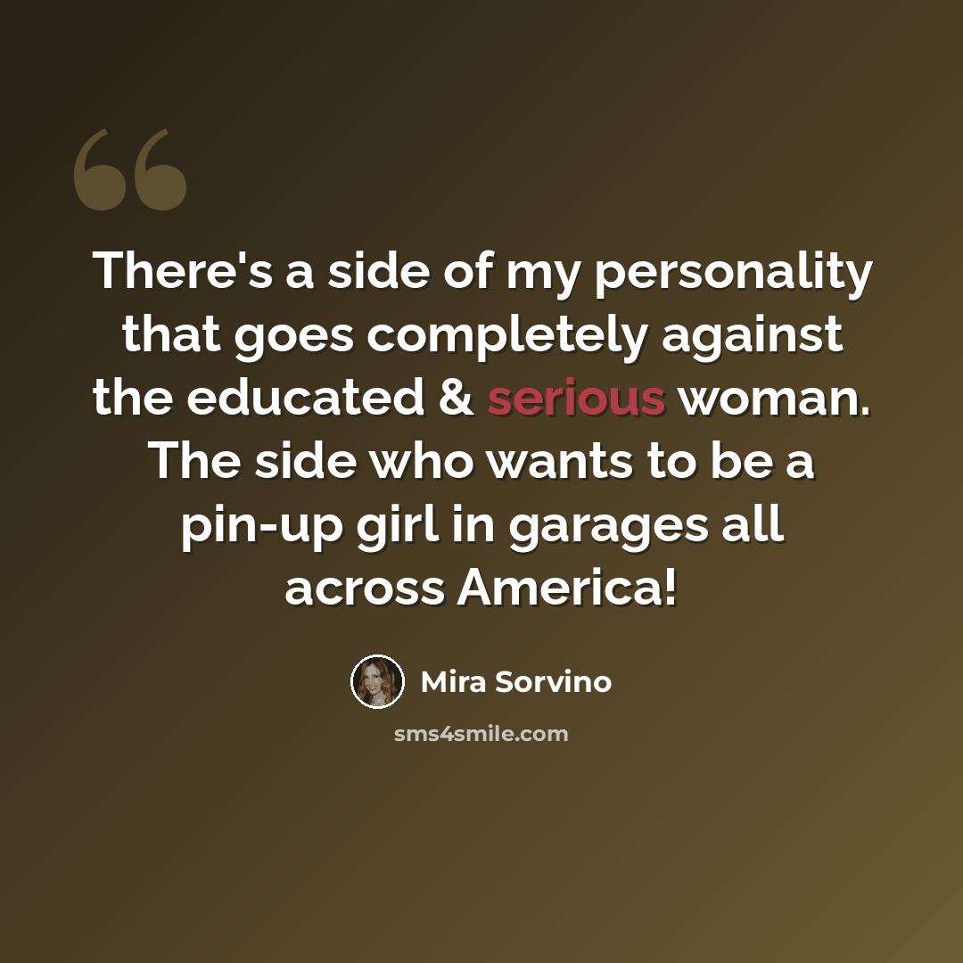 “There's a side of my personality that goes completely against the educated & serious woman. The side who wants to be a pin-up girl in garages all across America!” quote by Mira Sorvino