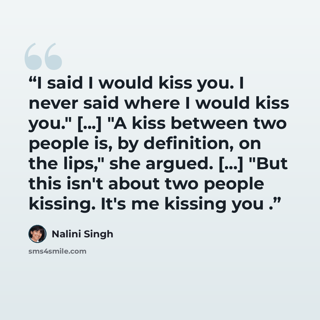 “I said I would kiss you. I never said where I would kiss you." [...] "A kiss between two people is, by definition, on the lips," she argued. [...] "But this isn't about two people kissing. It's me kissing you .” quote by Nalini Singh
