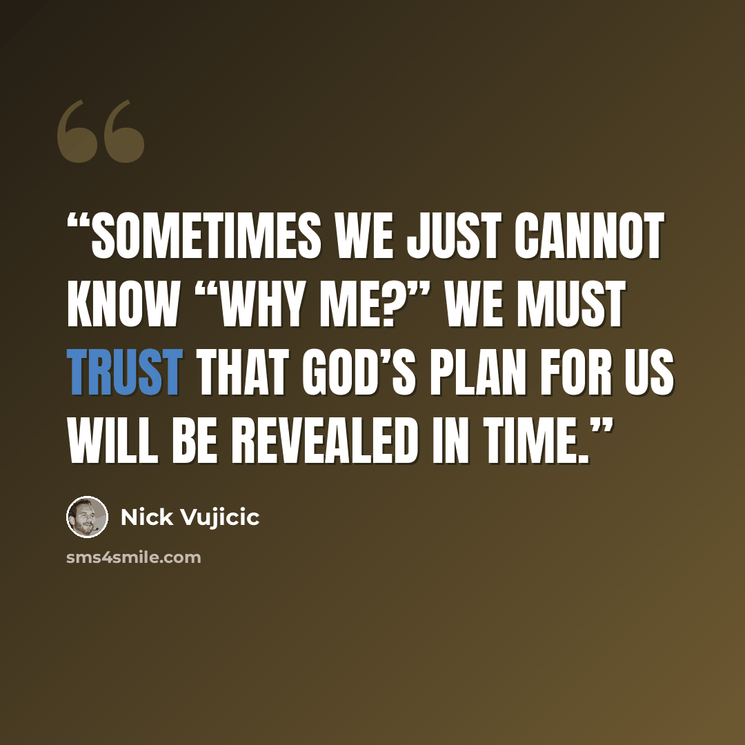 “sometimes we just cannot know “Why me?” We must trust that God’s plan for us will be revealed in time.” quote by Nick Vujicic