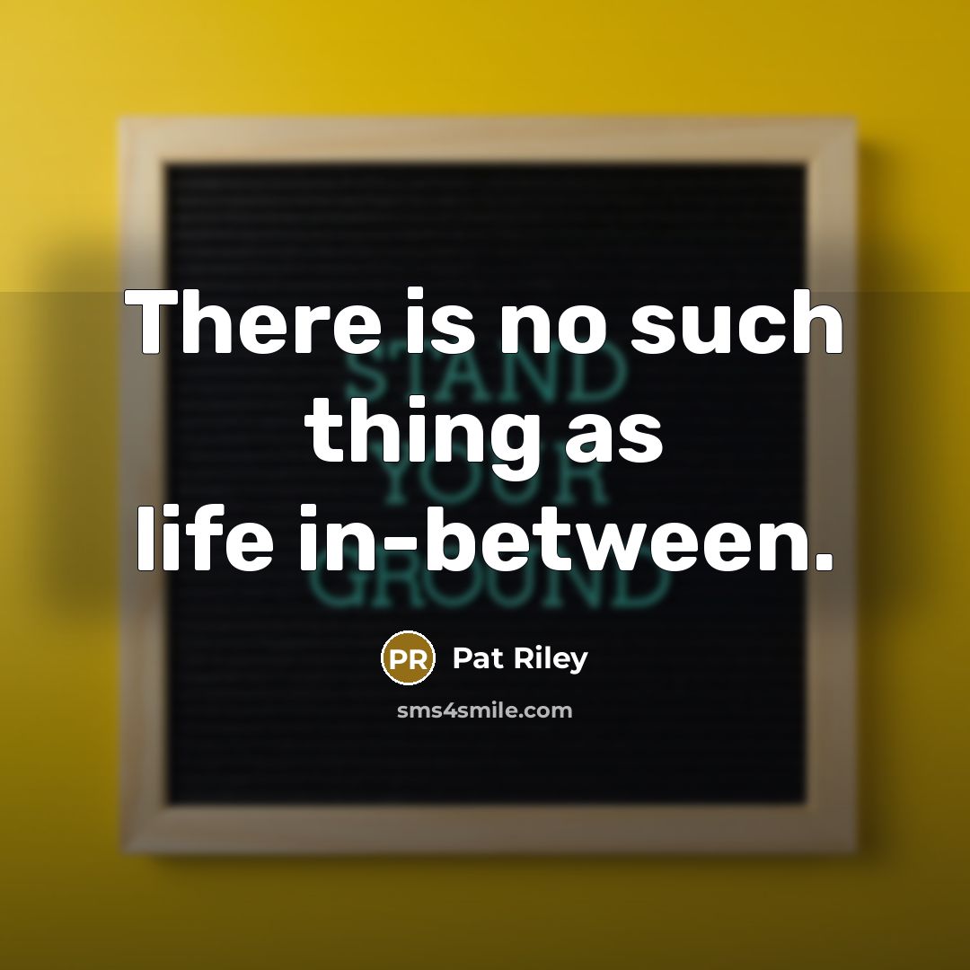 “There is no such thing as life in-between.” quote by Pat Riley