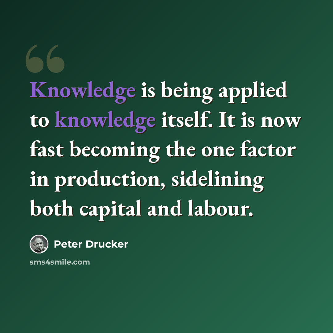 “Knowledge is being applied to knowledge itself. It is now fast becoming the one factor in production, sidelining both capital and labour.” quote by Peter Drucker