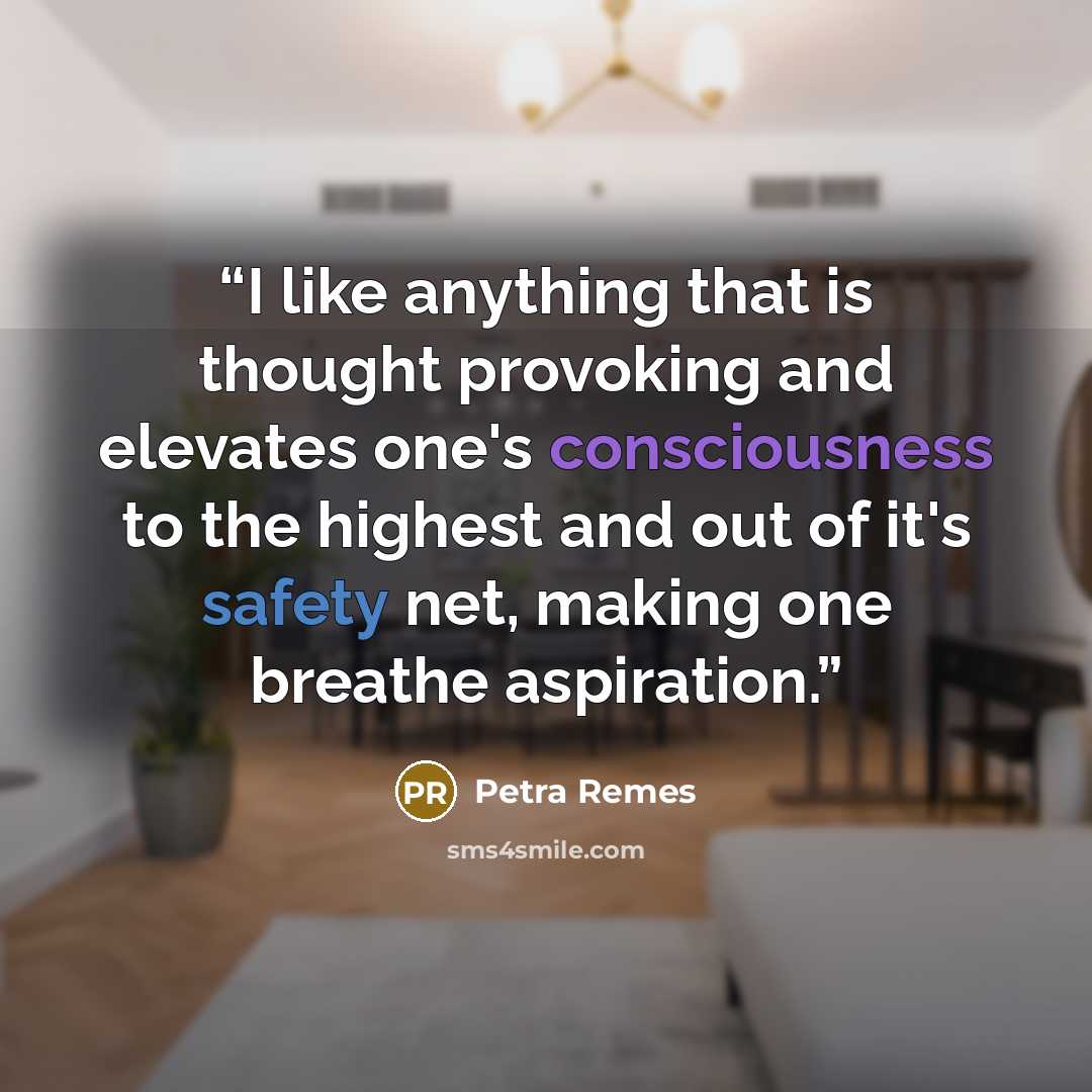 “I like anything that is thought provoking and elevates one's consciousness to the highest and out of it's safety net, making one breathe aspiration.” quote by Petra Remes