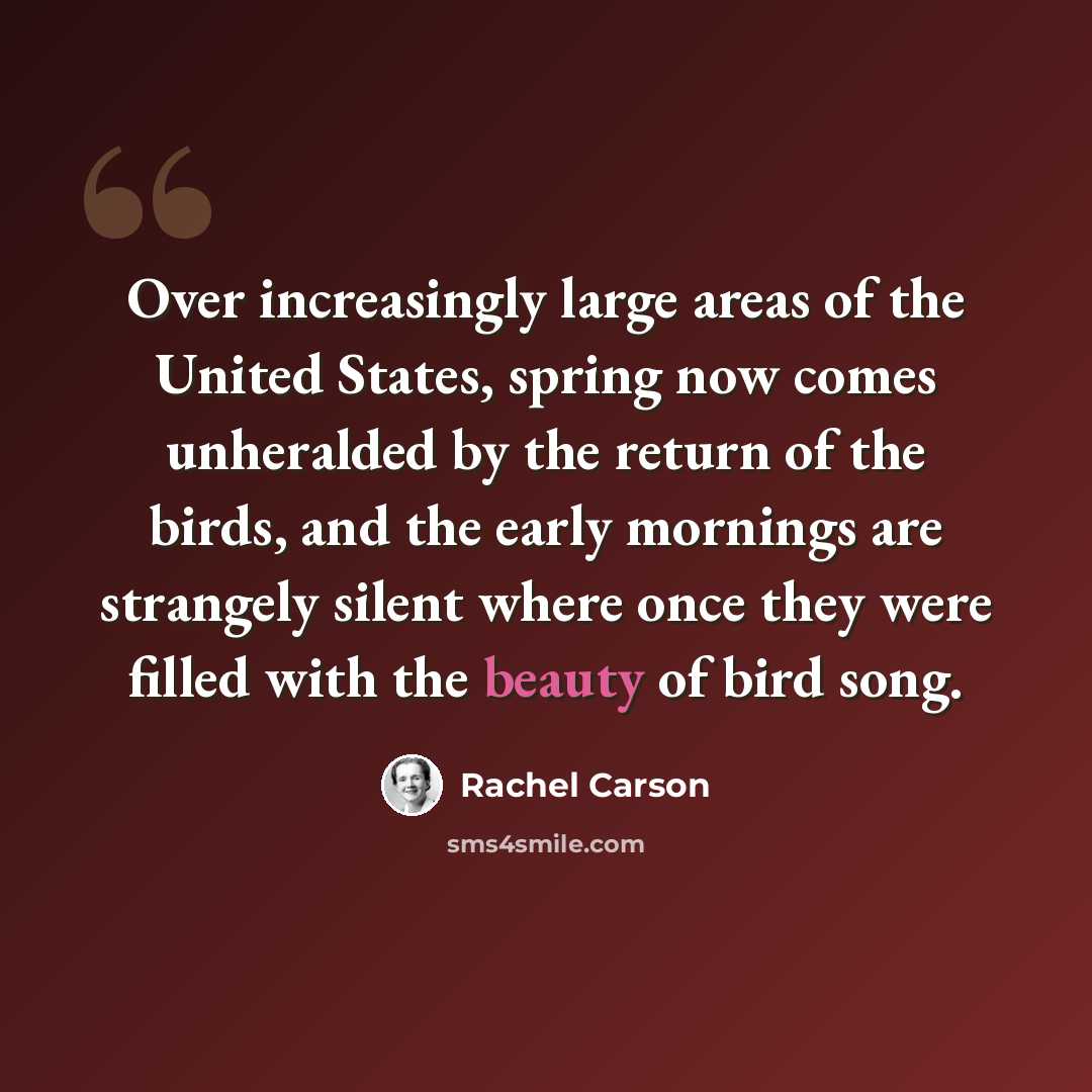 “Over increasingly large areas of the United States, spring now comes unheralded by the return of the birds, and the early mornings are strangely silent where once they were filled with the beauty of bird song.” quote by Rachel Carson