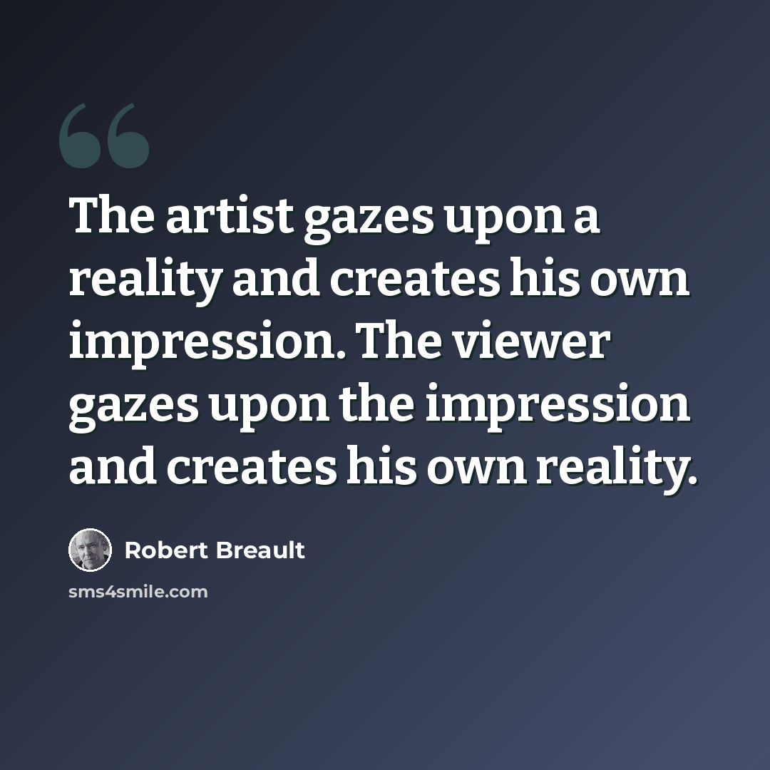 “The artist gazes upon a reality and creates his own impression. The viewer gazes upon the impression and creates his own reality.” quote by Robert Breault