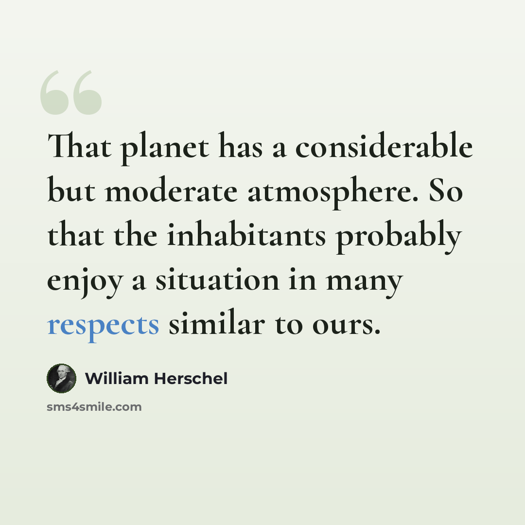 “That planet has a considerable but moderate atmosphere. So that the inhabitants probably enjoy a situation in many respects similar to ours.” quote by William Herschel