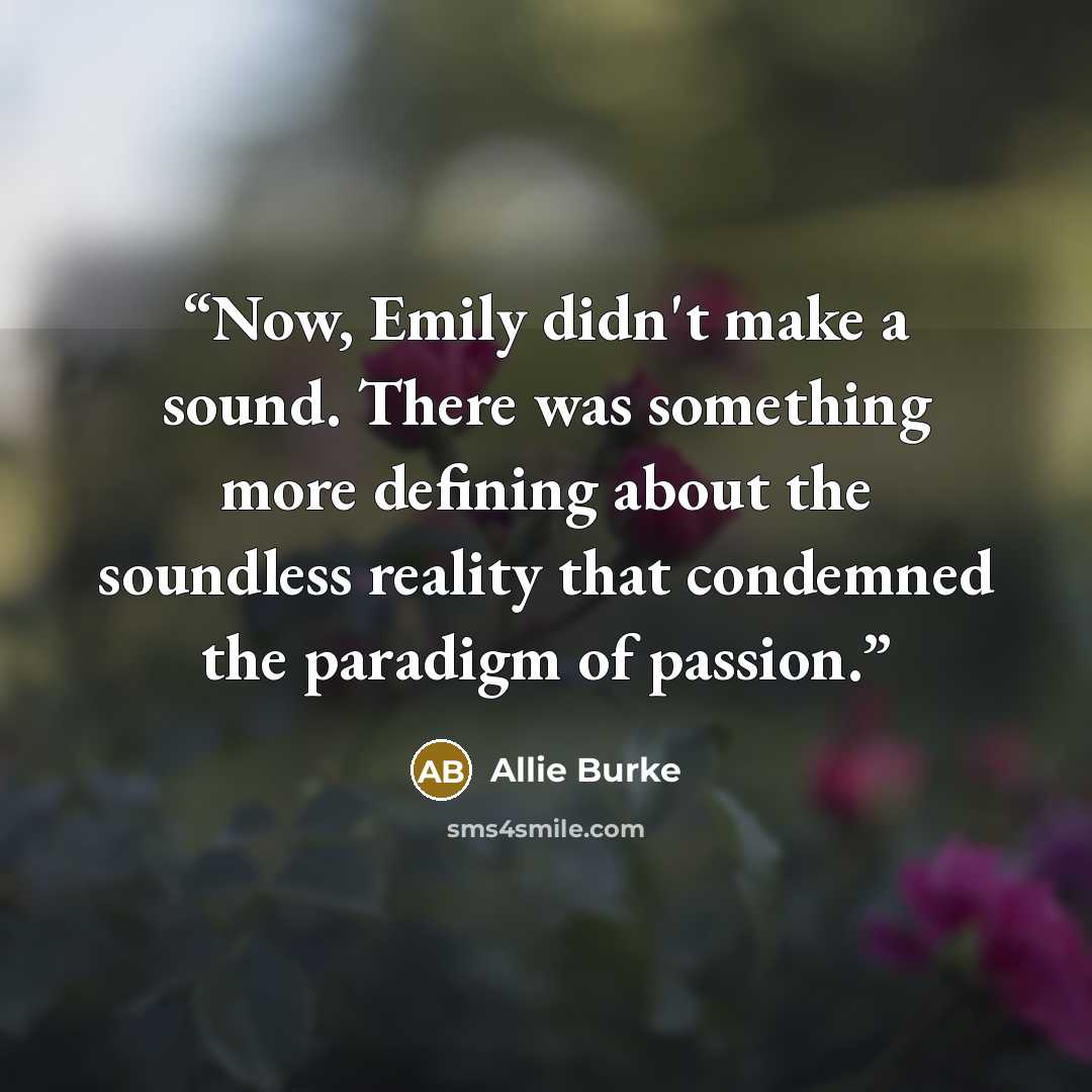 “Now, Emily didn't make a sound. There was something more defining about the soundless reality that condemned the paradigm of passion.” quote by Allie Burke