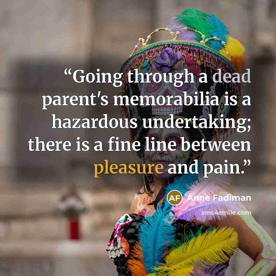 “Going through a dead parent's memorabilia is a hazardous undertaking; there is a fine line between pleasure and pain.” quote by Anne Fadiman