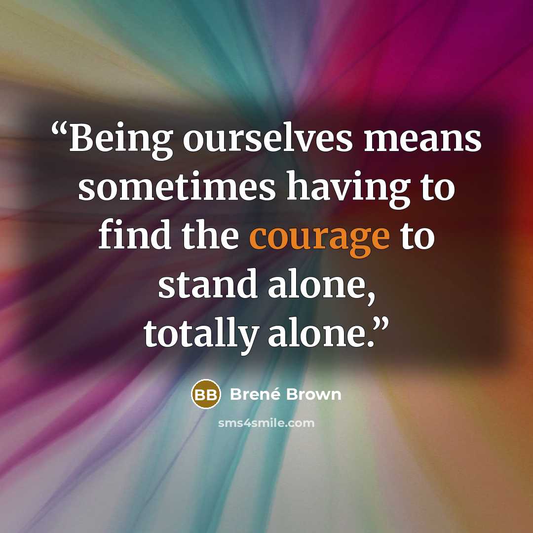 “Being ourselves means sometimes having to find the courage to stand alone, totally alone.” quote by Brené Brown