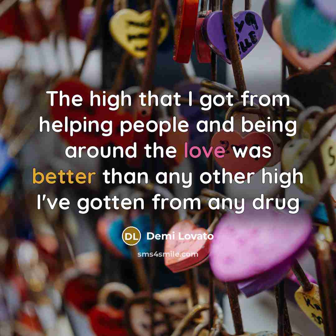 “The high that I got from helping people and being around the love was better than any other high I've gotten from any drug” quote by Demi Lovato