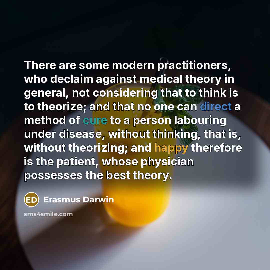 “There are some modern practitioners, who declaim against medical theory in general, not considering that to think is to theorize; and that no one can direct a method of cure to a person labouring under disease, without thinking, that is, without theorizing; and happy therefore is the patient…” quote by Erasmus Darwin
