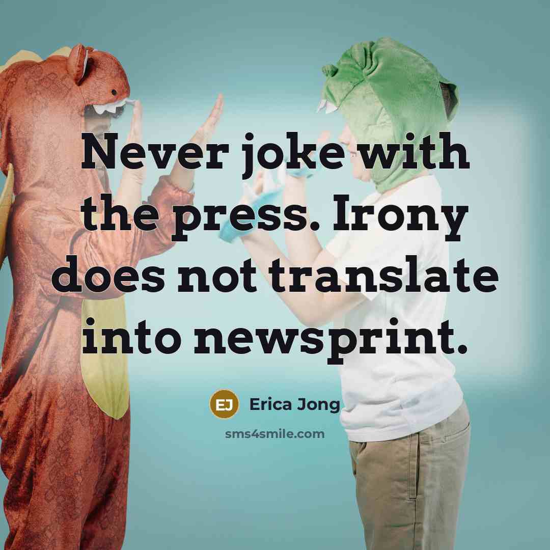 “Never joke with the press. Irony does not translate into newsprint.” quote by Erica Jong
