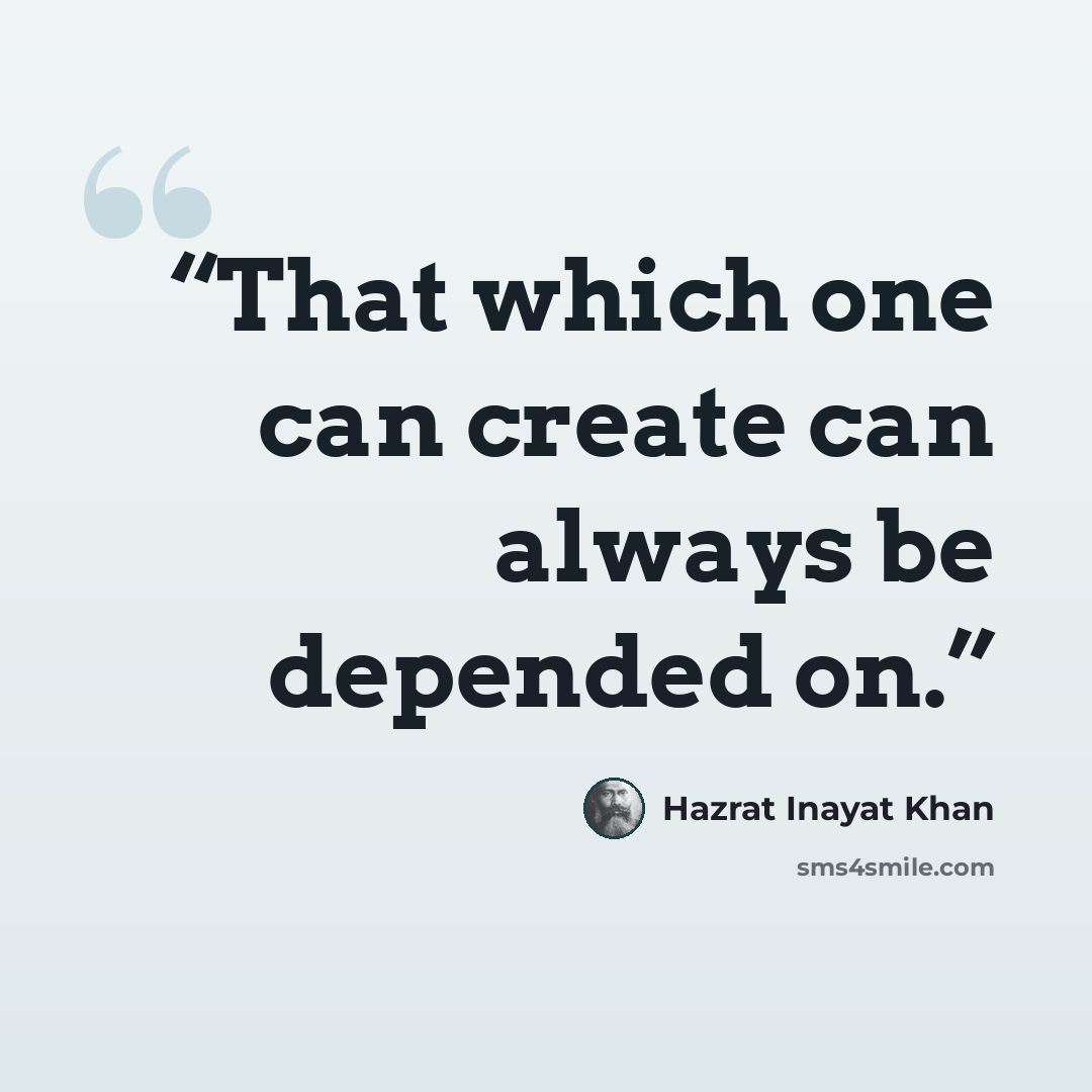 “That which one can create can always be depended on.” quote by Hazrat Inayat Khan