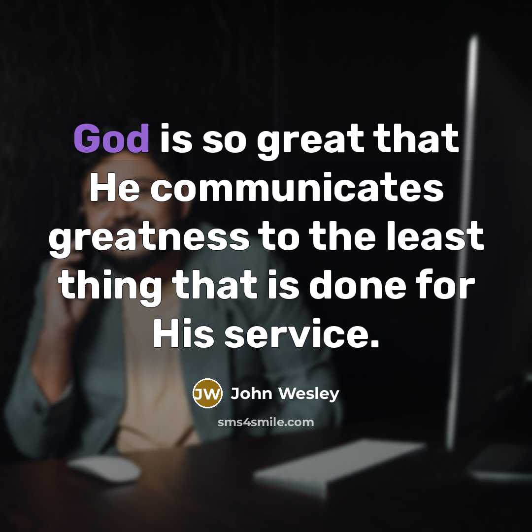 “God is so great that He communicates greatness to the least thing that is done for His service.” quote by John Wesley