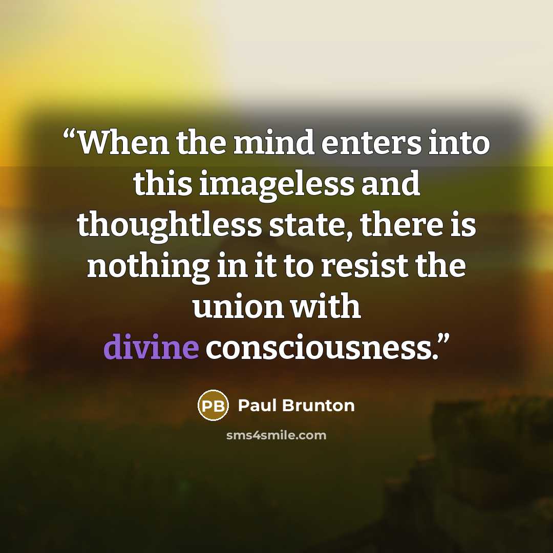 “When the mind enters into this imageless and thoughtless state, there is nothing in it to resist the union with divine consciousness.” quote by Paul Brunton
