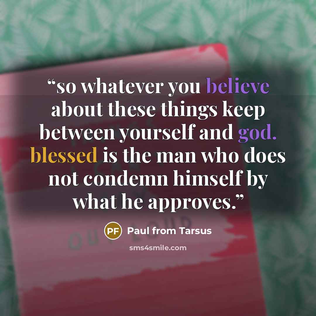 “so whatever you believe about these things keep between yourself and god. blessed is the man who does not condemn himself by what he approves.” quote by Paul from Tarsus