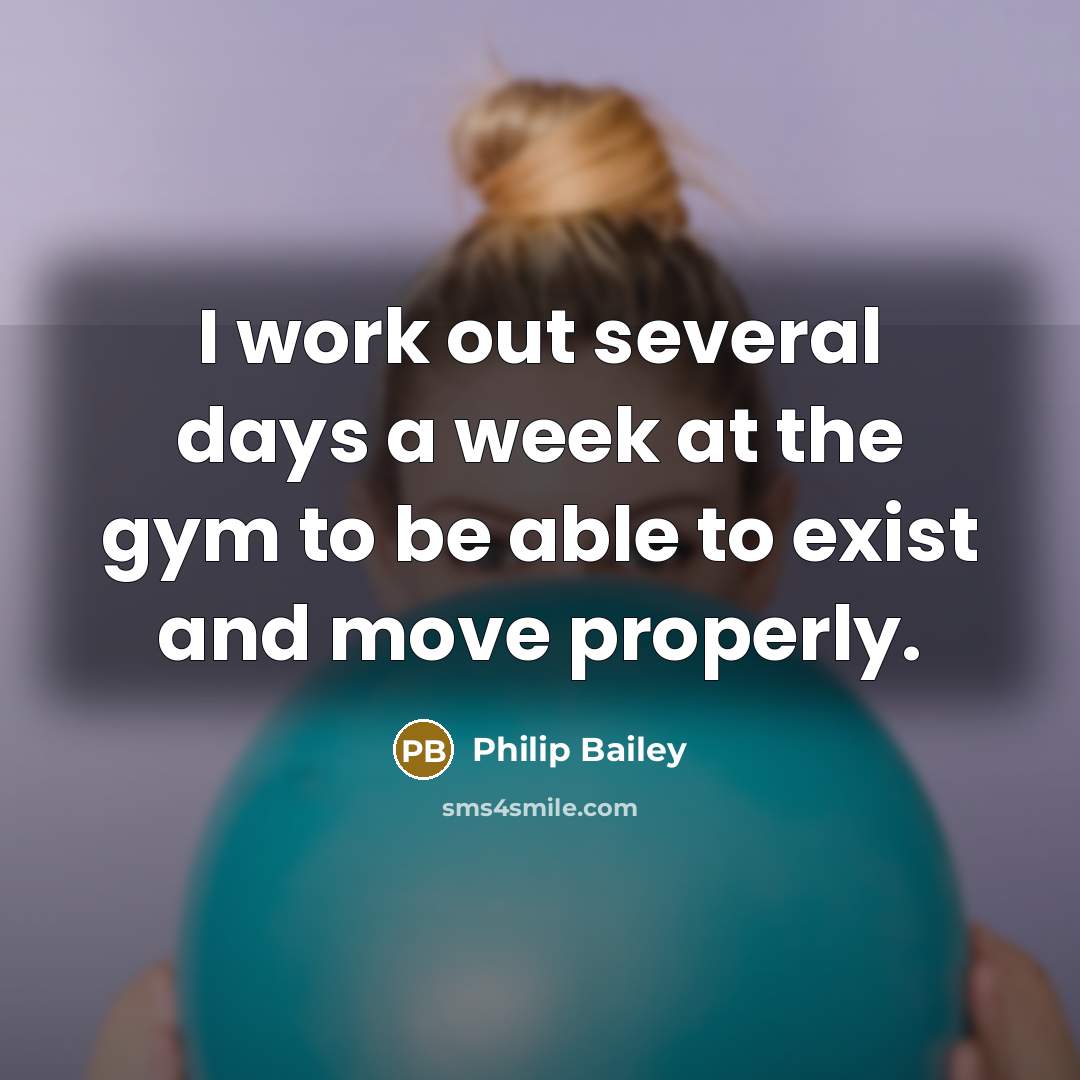 “I work out several days a week at the gym to be able to exist and move properly.” quote by Philip Bailey