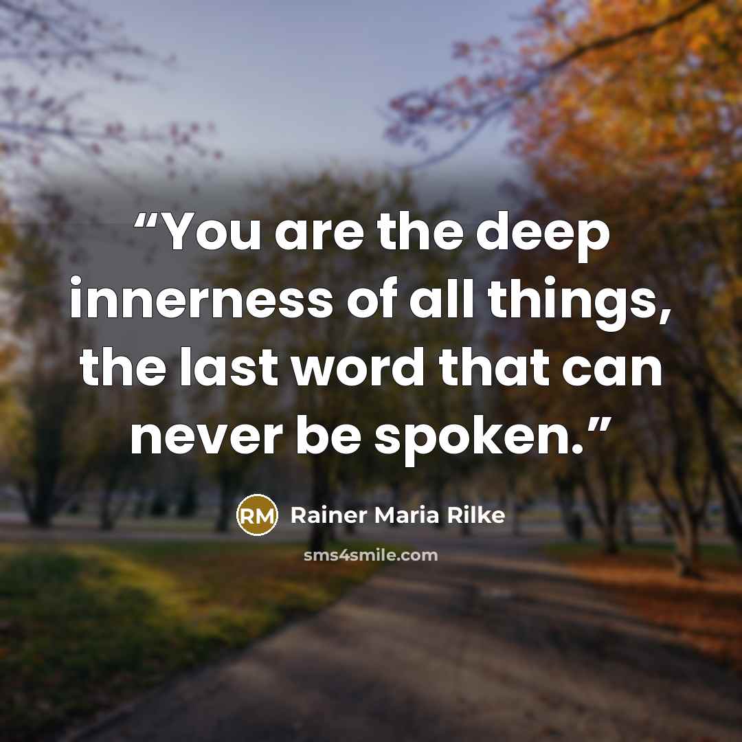 “You are the deep innerness of all things, the last word that can never be spoken.” quote by Rainer Maria Rilke