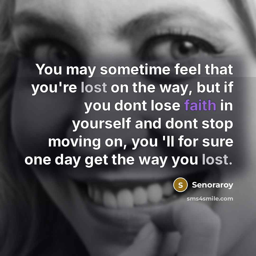 “You may sometime feel that you're lost on the way, but if you dont lose faith in yourself and dont stop moving on, you 'll for sure one day get the way you lost.” quote by Senoraroy