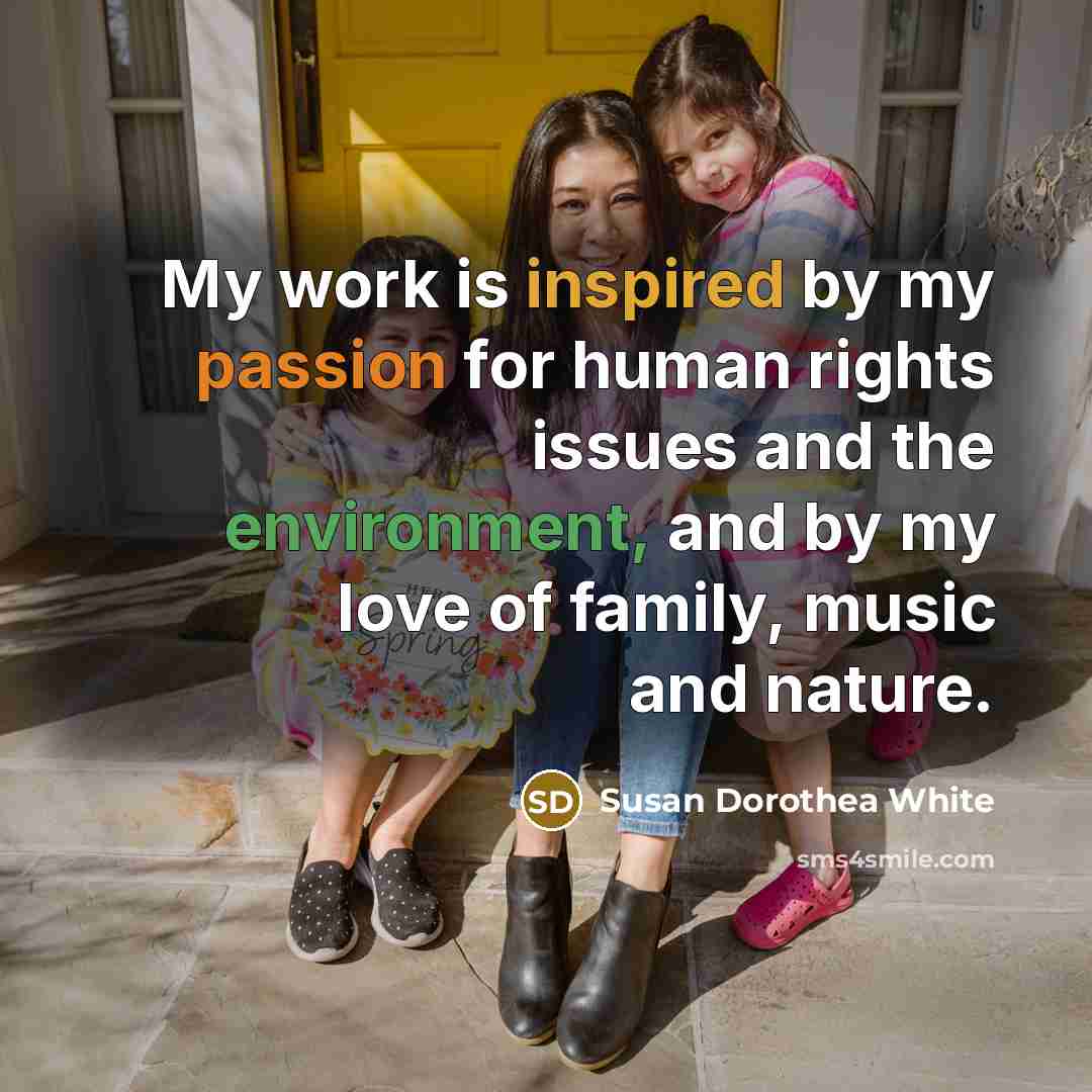 “My work is inspired by my passion for human rights issues and the environment, and by my love of family, music and nature.” quote by Susan Dorothea White