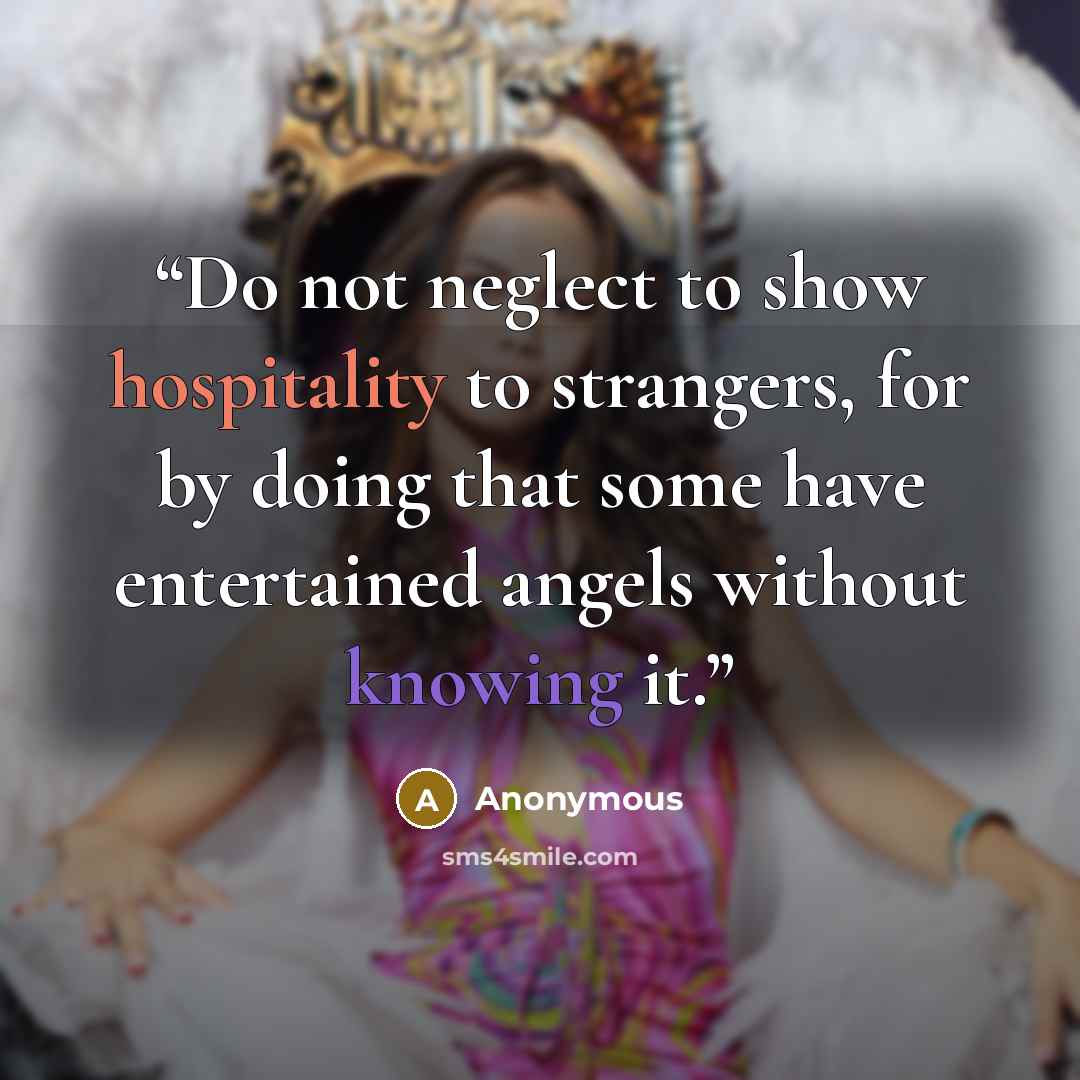 “Do not neglect to show hospitality to strangers, for by doing that some have entertained angels without knowing it.” quote by Anonymous