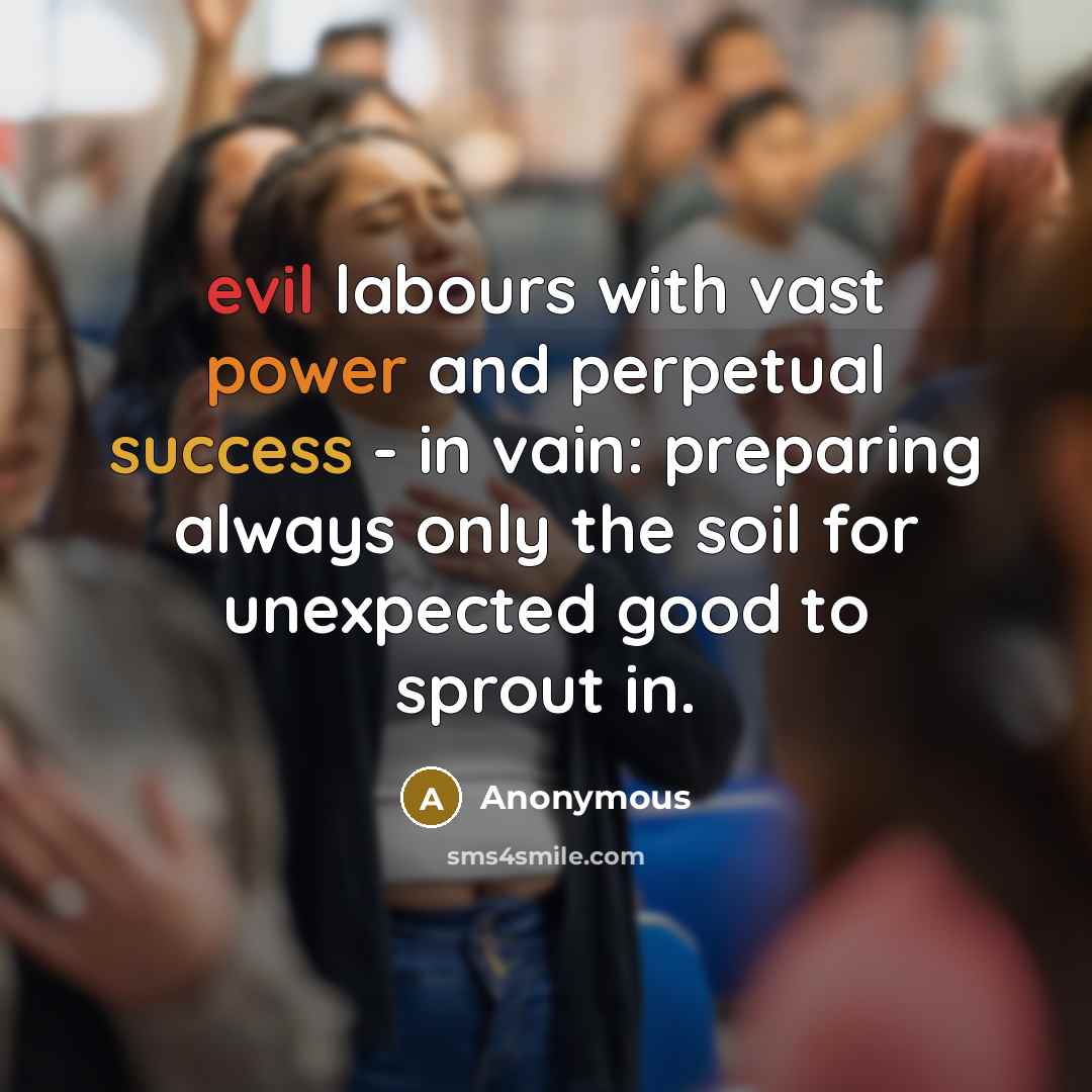 “evil labours with vast power and perpetual success - in vain: preparing always only the soil for unexpected good to sprout in.” quote by Anonymous
