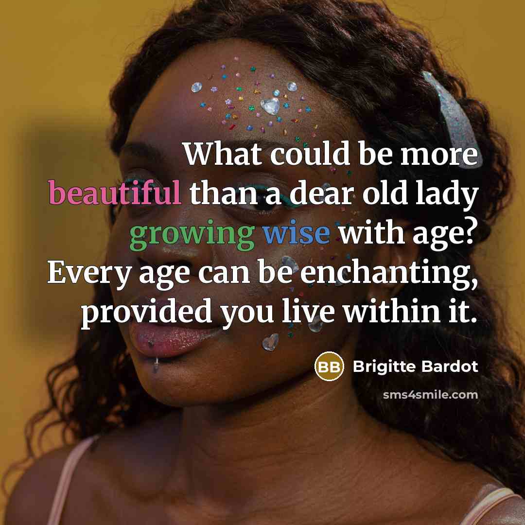 “What could be more beautiful than a dear old lady growing wise with age? Every age can be enchanting, provided you live within it.” quote by Brigitte Bardot