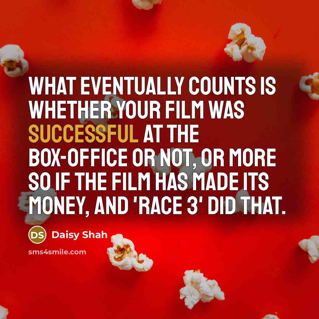 “What eventually counts is whether your film was successful at the box-office or not, or more so if the film has made its money, and 'Race 3' did that.” quote by Daisy Shah
