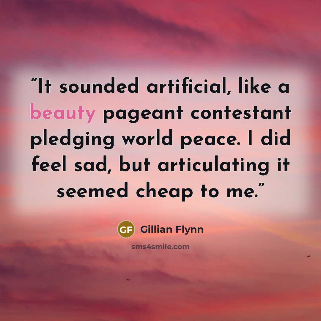 “It sounded artificial, like a beauty pageant contestant pledging world peace. I did feel sad, but articulating it seemed cheap to me.” quote by Gillian Flynn