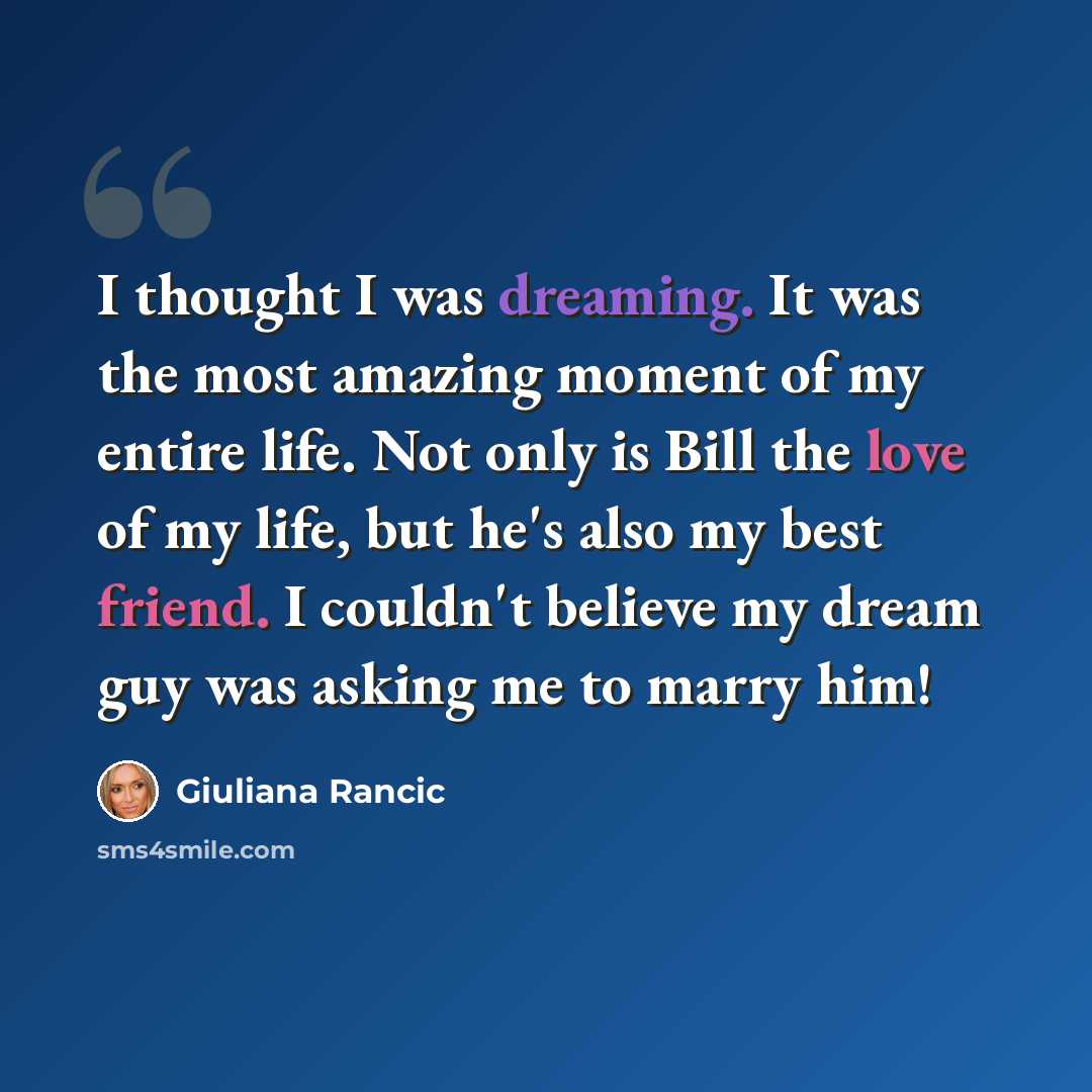“I thought I was dreaming. It was the most amazing moment of my entire life. Not only is Bill the love of my life, but he's also my best friend. I couldn't believe my dream guy was asking me to marry him!” quote by Giuliana Rancic